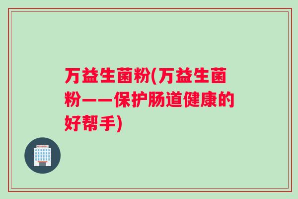 万益生菌粉(万益生菌粉——保护肠道健康的好帮手)