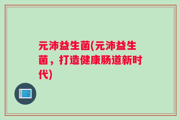 元沛益生菌(元沛益生菌，打造健康肠道新时代)