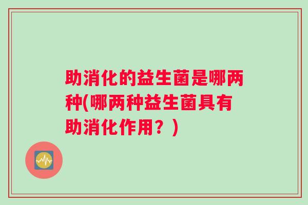 助消化的益生菌是哪两种(哪两种益生菌具有助消化作用？)