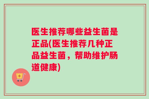 医生推荐哪些益生菌是正品(医生推荐几种正品益生菌，帮助维护肠道健康)
