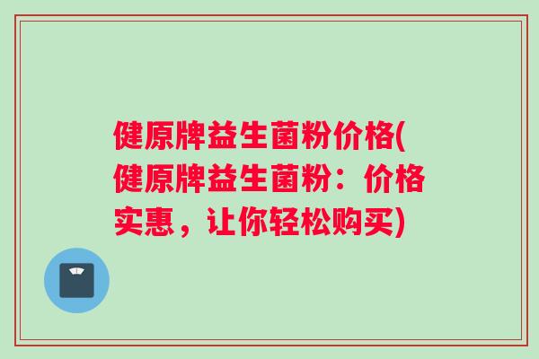 健原牌益生菌粉价格(健原牌益生菌粉：价格实惠，让你轻松购买)