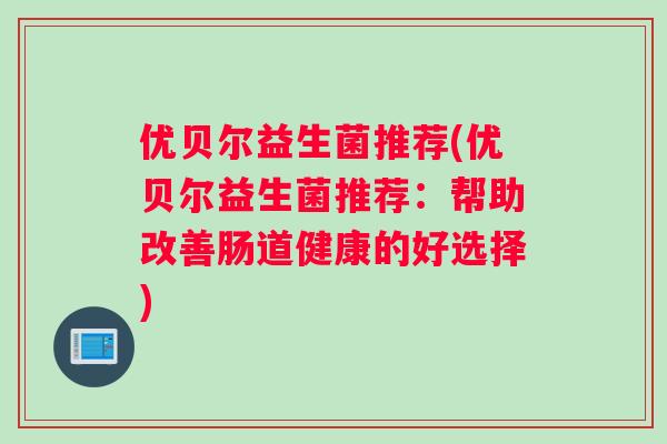 优贝尔益生菌推荐(优贝尔益生菌推荐：帮助改善肠道健康的好选择)