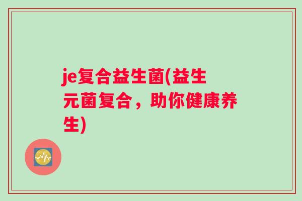 je复合益生菌(益生元菌复合，助你健康养生)