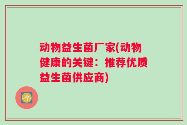 动物益生菌厂家(动物健康的关键：推荐优质益生菌供应商)