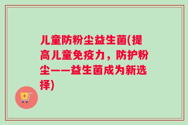 儿童防粉尘益生菌(提高儿童免疫力，防护粉尘——益生菌成为新选择)