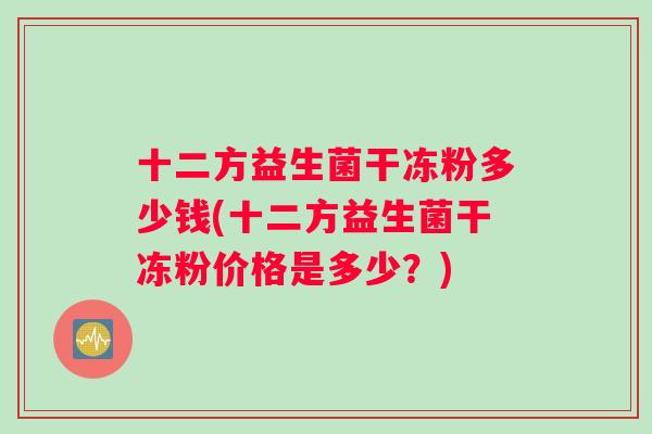 十二方益生菌干冻粉多少钱(十二方益生菌干冻粉价格是多少？)