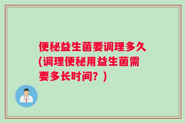 益生菌要调理多久(调理用益生菌需要多长时间?) 益生菌要调理多久(调理用益生菌需要多长时间?)