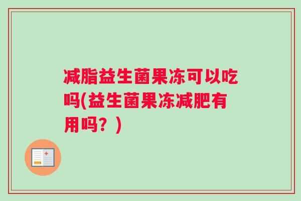 减脂益生菌果冻可以吃吗(益生菌果冻有用吗?) 减脂益生菌果冻可以吃吗(益生菌果冻有用吗?)