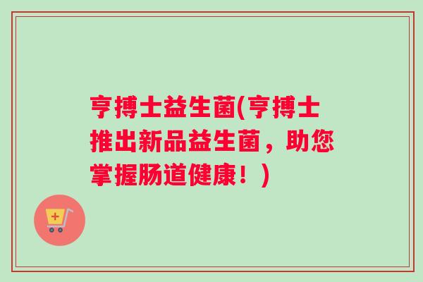 亨搏士益生菌(亨搏士推出新品益生菌,助您掌握肠道健康!) 亨搏士益生菌(亨搏士推出新品益生菌,助您掌握肠道健康!)