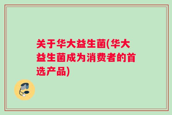 关于华大益生菌(华大益生菌成为消费者的首选产品)