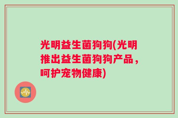 光明益生菌狗狗(光明推出益生菌狗狗产品，呵护宠物健康)