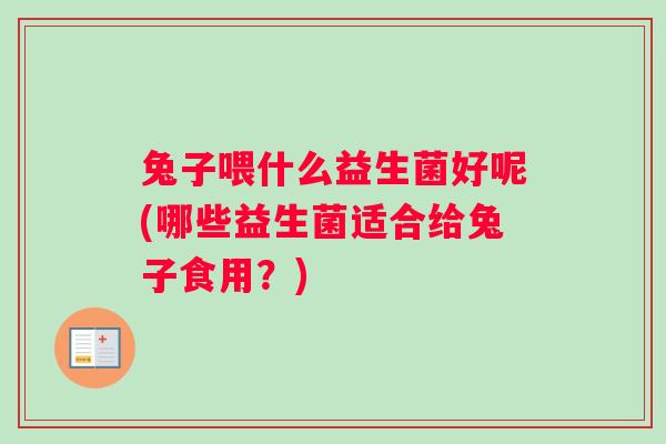 兔子喂什么益生菌好呢(哪些益生菌适合给兔子食用？)