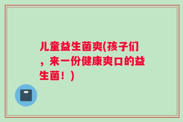 儿童益生菌爽(孩子们，来一份健康爽口的益生菌！)