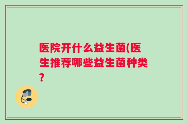 医院开什么益生菌(医生推荐哪些益生菌种类？