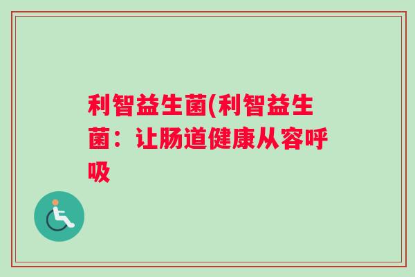 利智益生菌(利智益生菌：让肠道健康从容呼吸