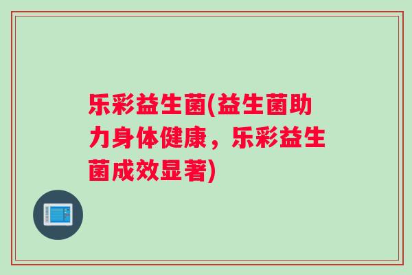 乐彩益生菌(益生菌助力身体健康，乐彩益生菌成效显著)
