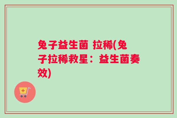 兔子益生菌 拉稀(兔子拉稀救星：益生菌奏效)