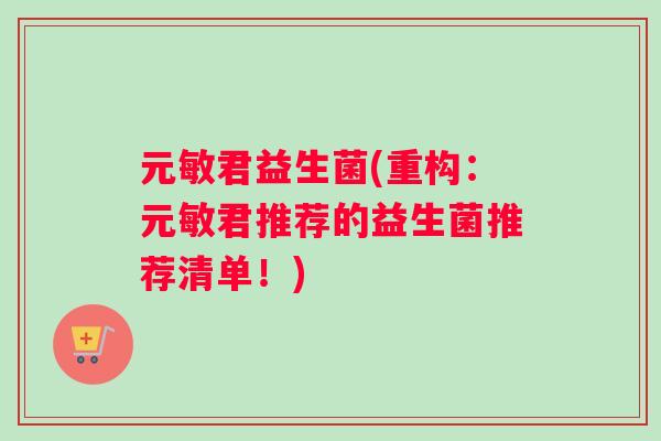 元敏君益生菌(重构：元敏君推荐的益生菌推荐清单！)