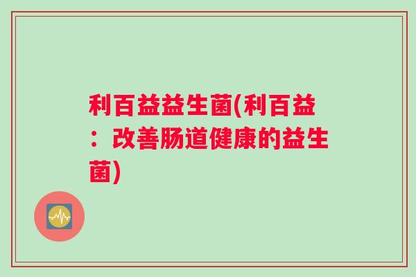 利百益益生菌(利百益：改善肠道健康的益生菌)