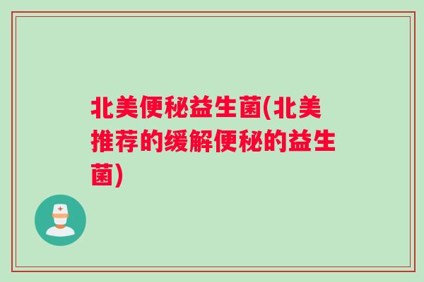 北美便秘益生菌(北美推荐的缓解便秘的益生菌)