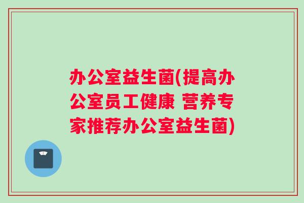 办公室益生菌(提高办公室员工健康 营养专家推荐办公室益生菌)