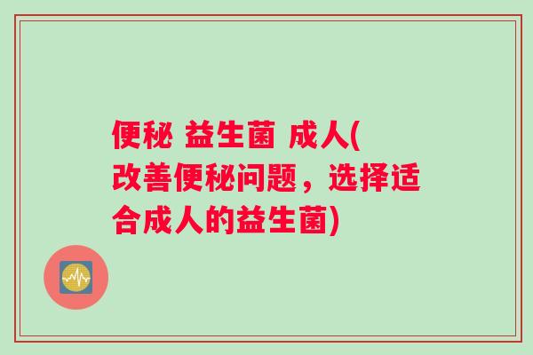 便秘 益生菌 成人(改善便秘问题，选择适合成人的益生菌)
