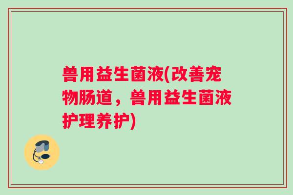 兽用益生菌液(改善宠物肠道，兽用益生菌液护理养护)