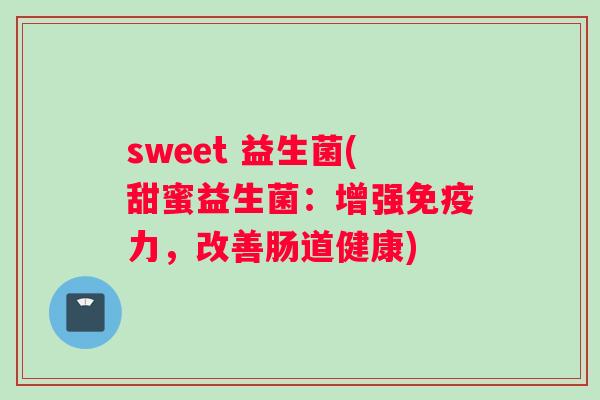 sweet 益生菌(甜蜜益生菌：增强免疫力，改善肠道健康)