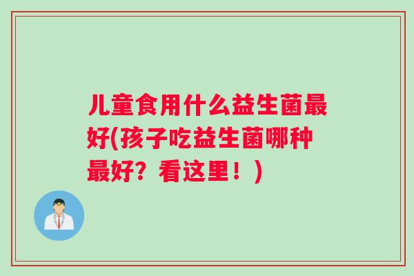 儿童食用什么益生菌最好(孩子吃益生菌哪种最好？看这里！)