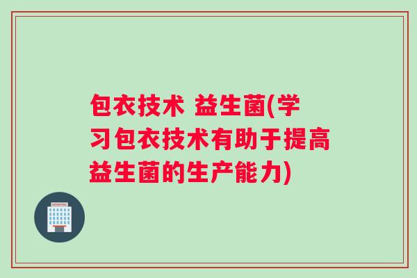 包衣技术 益生菌(学习包衣技术有助于提高益生菌的生产能力)