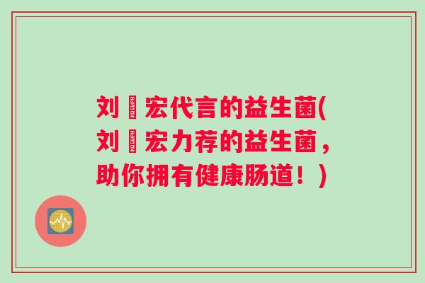 刘畊宏代言的益生菌(刘畊宏力荐的益生菌，助你拥有健康肠道！)