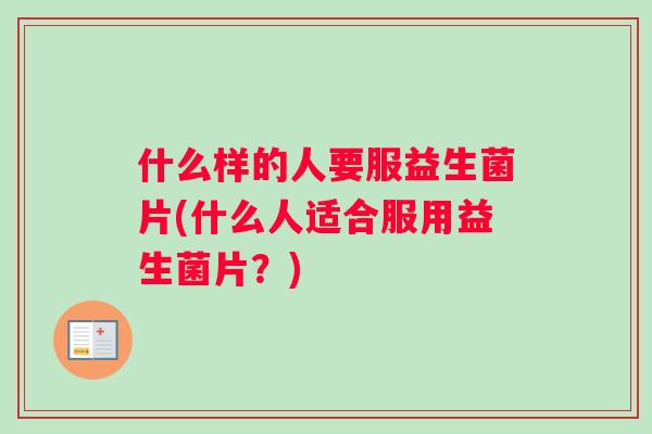 什么样的人要服益生菌片(什么人适合服用益生菌片?) 什么样的人要服益生菌片(什么人适合服用益生菌片?)