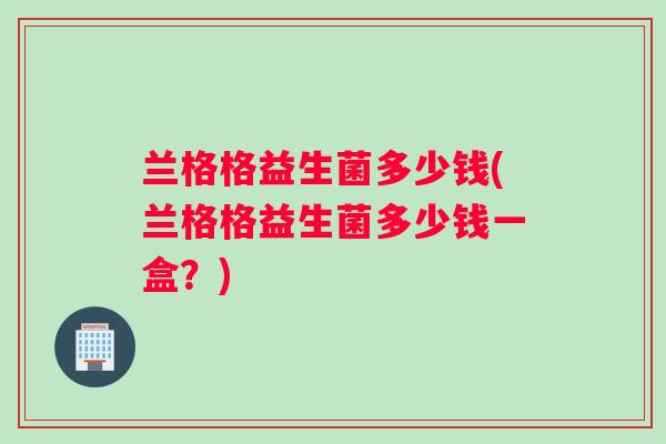兰格格益生菌多少钱(兰格格益生菌多少钱一盒？)