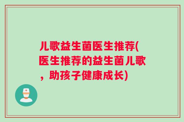 儿歌益生菌医生推荐(医生推荐的益生菌儿歌，助孩子健康成长)