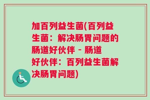 加百列益生菌(百列益生菌：解决肠胃问题的肠道好伙伴 - 肠道好伙伴：百列益生菌解决肠胃问题)