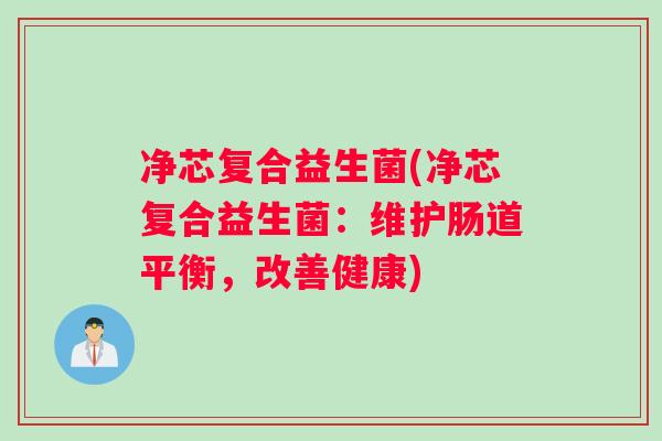 净芯复合益生菌(净芯复合益生菌：维护肠道平衡，改善健康)
