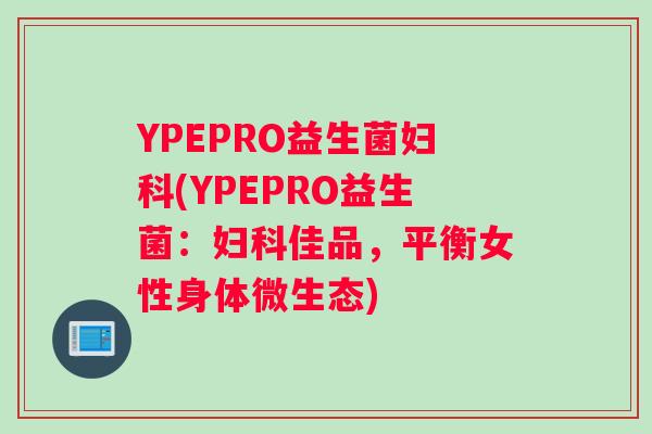 YPEPRO益生菌妇科(YPEPRO益生菌：妇科佳品，平衡女性身体微生态)