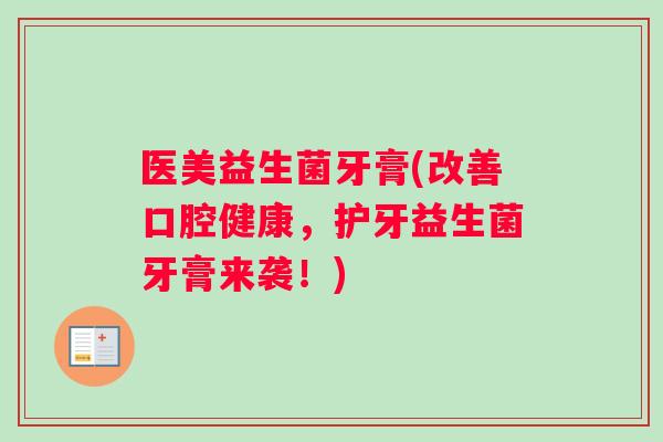 医美益生菌牙膏(改善口腔健康,护牙益生菌牙膏来袭!) 医美益生菌牙膏(改善口腔健康,护牙益生菌牙膏来袭!)