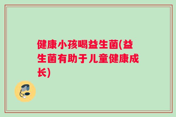 健康小孩喝益生菌(益生菌有助于儿童健康成长)