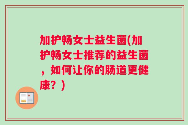 加护畅女士益生菌(加护畅女士推荐的益生菌，如何让你的肠道更健康？)