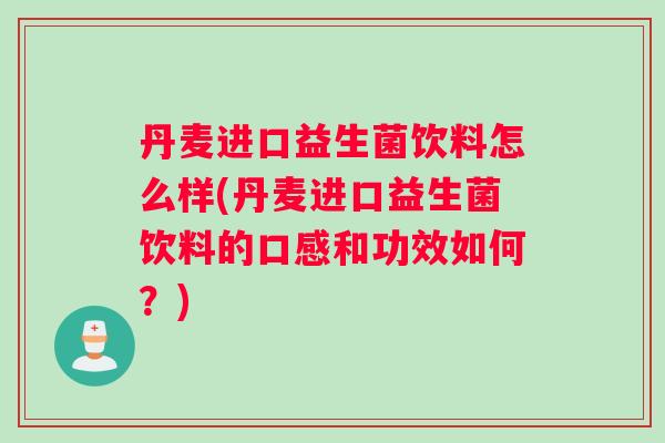 丹麦进口益生菌饮料怎么样(丹麦进口益生菌饮料的口感和功效如何？)