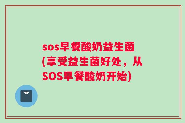 sos早餐酸奶益生菌(享受益生菌好处，从SOS早餐酸奶开始)