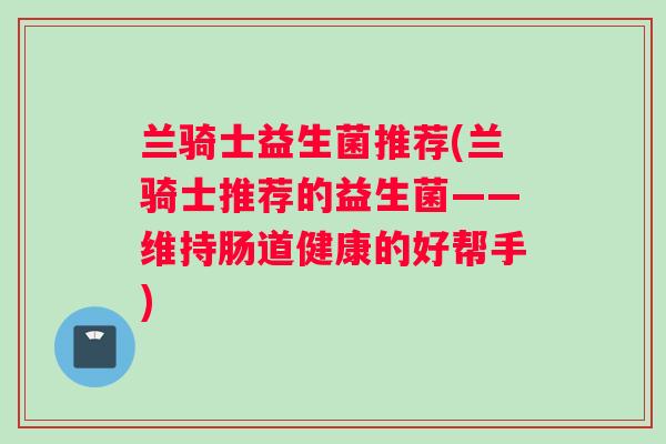 兰骑士益生菌推荐(兰骑士推荐的益生菌——维持肠道健康的好帮手)