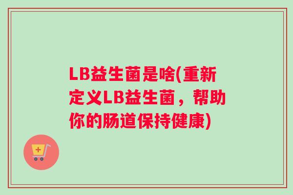 LB益生菌是啥(重新定义LB益生菌，帮助你的肠道保持健康)