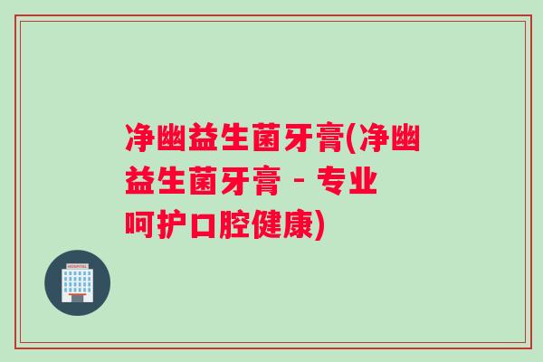 净幽益生菌牙膏(净幽益生菌牙膏 - 专业呵护口腔健康)