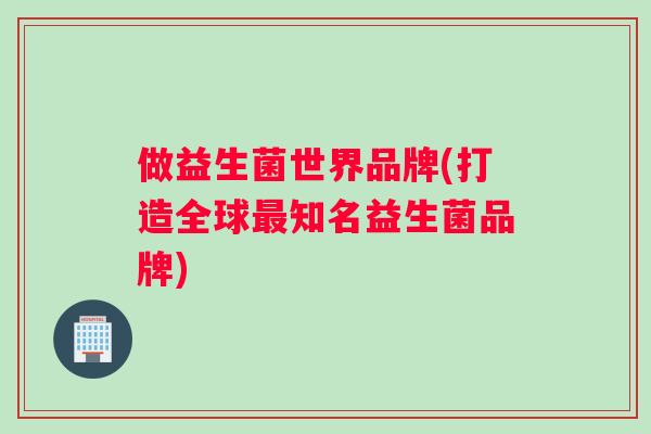 做益生菌世界品牌(打造全球最知名益生菌品牌)