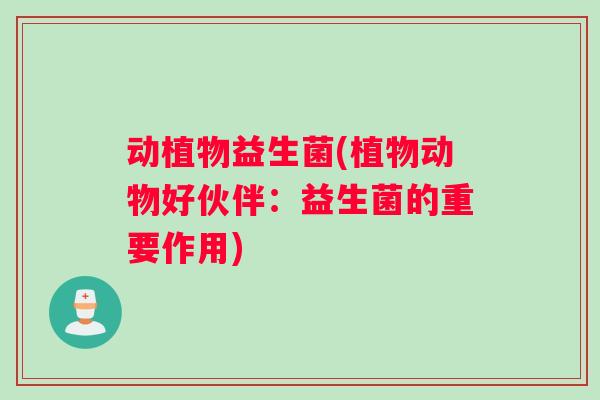 动植物益生菌(植物动物好伙伴：益生菌的重要作用)