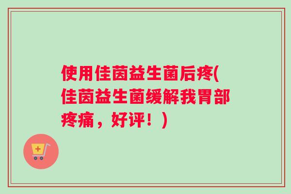 使用佳茵益生菌后疼(佳茵益生菌缓解我胃部疼痛，好评！)