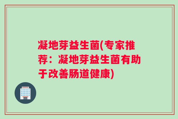 凝地芽益生菌(专家推荐：凝地芽益生菌有助于改善肠道健康)