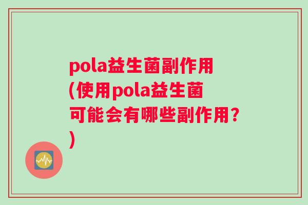 pola益生菌副作用(使用pola益生菌可能会有哪些副作用？)